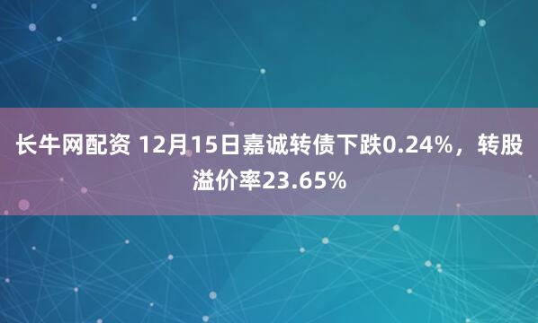 长牛网配资 12月15日嘉诚转债下跌0.24%，转股溢价率23.65%