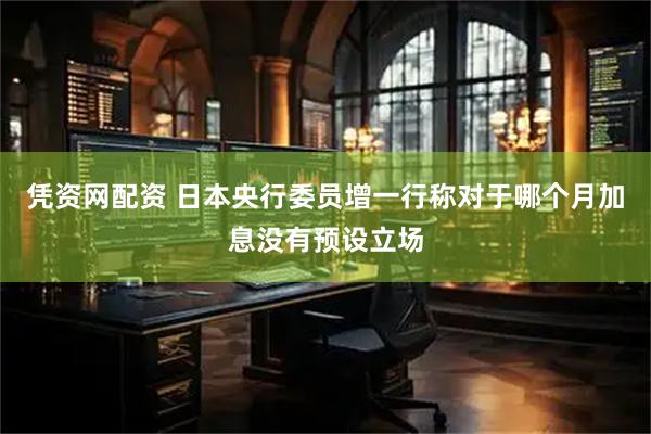 凭资网配资 日本央行委员增一行称对于哪个月加息没有预设立场