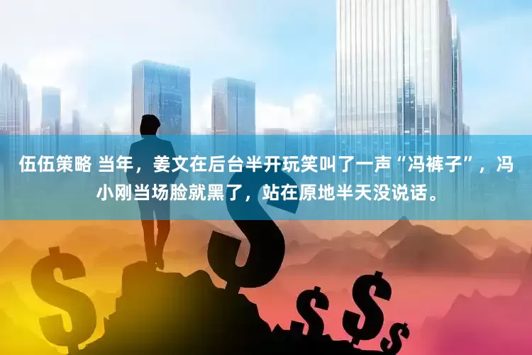 伍伍策略 当年，姜文在后台半开玩笑叫了一声“冯裤子”，冯小刚当场脸就黑了，站在原地半天没说话。